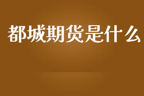 都城期货是什么_https://www.apanben.com_在线喊单_第1张