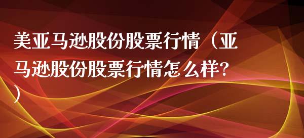 美亚马逊股份股票行情（亚马逊股份股票行情怎么样?）_https://www.apanben.com_股市指导_第1张