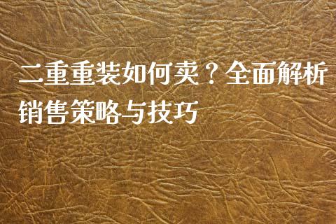 二重重装如何卖?全面解析销售策略与技巧_期货学院_第1张_安贝财经网 二重重装如何卖?全面解析销售策略与技巧_https://www.apanben.com_期货学院_第1张