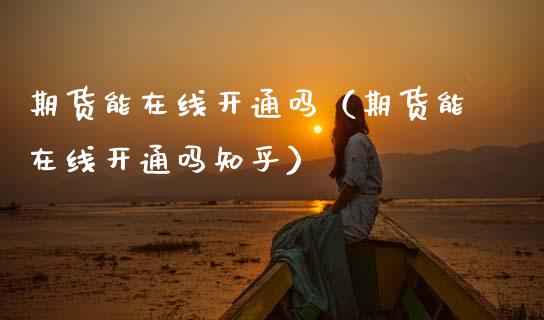 期货能在线开通吗（期货能在线开通吗知乎）_https://www.apanben.com_在线喊单_第1张