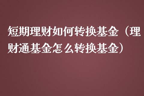 短期理财如何转换基金（理财通基金怎么转换基金）_https://www.apanben.com_国际财经_第1张