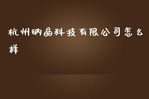 杭州纳晶科技有限公司怎么样_https://www.apanben.com_国际期货_第1张
