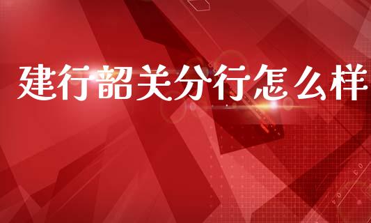 建行韶关分行怎么样_https://www.apanben.com_国际期货_第1张