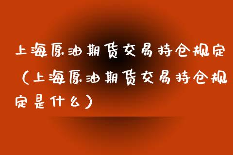 上海原油期货交易持仓规定（上海原油期货交易持仓规定是什么）_https://www.apanben.com_国际期货_第1张