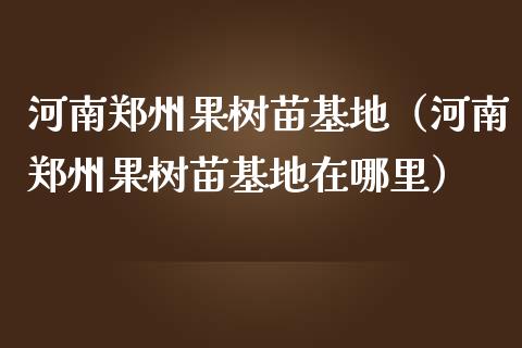 河南郑州果树苗基地（河南郑州果树苗基地在哪里）_https://www.apanben.com_国际期货_第1张
