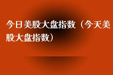 今日美股大盘指数（今天美股大盘指数）_https://www.apanben.com_国际期货_第1张