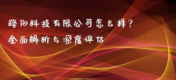 路阳科技有限公司怎么样？全面解析与深度评估_https://www.apanben.com_财经资讯_第1张