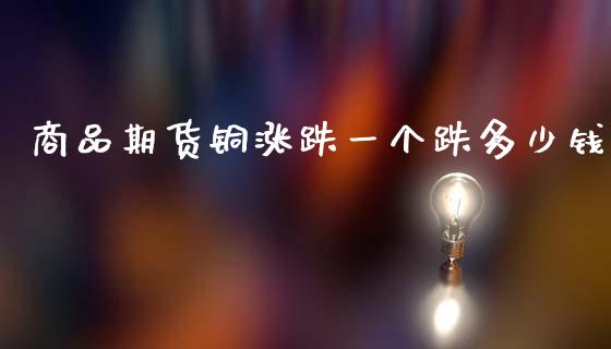 商品期货铜涨跌一个跌多少钱_https://www.apanben.com_国际财经_第1张