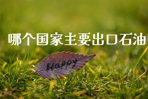 哪个国家主要出口石油_https://www.apanben.com_国际期货_第1张