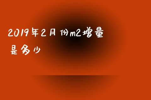 2019年2月份m2增量是多少_https://www.apanben.com_股市分析_第1张