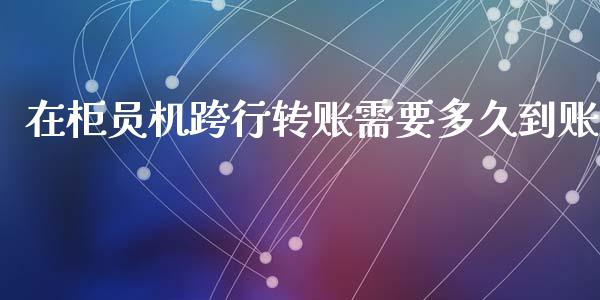 在柜员机跨行转账需要多久到账_https://www.apanben.com_国际财经_第1张