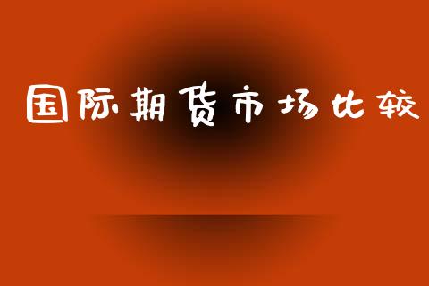 国际期货市场比较_https://www.apanben.com_期货学院_第1张