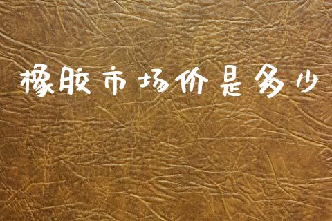 橡胶市场价是多少_https://www.apanben.com_期货学院_第1张