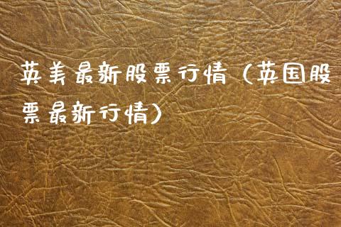 英美最新股票行情（英国股票最新行情）_https://www.apanben.com_股市分析_第1张