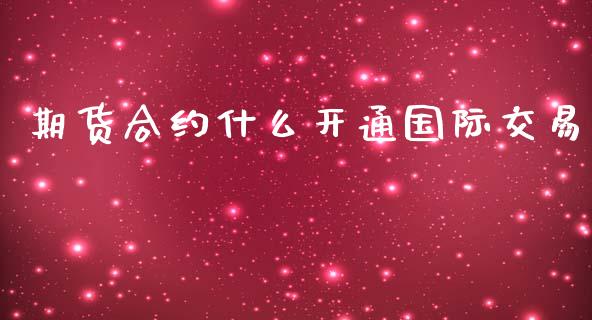 期货合约什么开通国际交易_https://www.apanben.com_国际期货_第1张