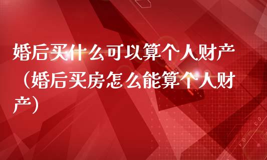 婚后买什么可以算个人财产（婚后买房怎么能算个人财产）_https://www.apanben.com_期货学院_第1张