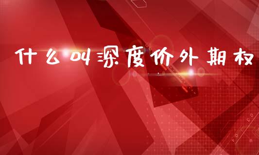 什么叫深度价外期权_https://www.apanben.com_期货学院_第1张
