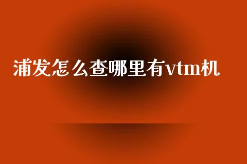 浦发怎么查哪里有vtm机_https://www.apanben.com_国际期货_第1张