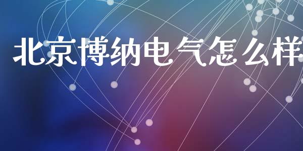 北京博纳电气怎么样_https://www.apanben.com_财经资讯_第1张