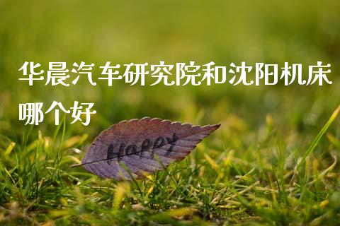 华晨汽车研究院和沈阳机床哪个好_https://www.apanben.com_财经资讯_第1张
