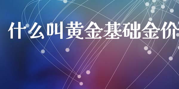 什么叫黄金基础金价_https://www.apanben.com_财经资讯_第1张