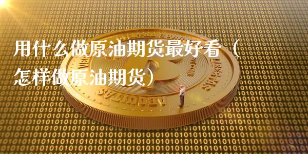 用什么做原油期货最好看（怎样做原油期货）_https://www.apanben.com_国际期货_第1张