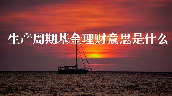 生产周期基金理财意思是什么_https://www.apanben.com_国际财经_第1张