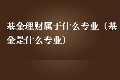 基金理财属于什么专业（基金是什么专业）_https://www.apanben.com_财经资讯_第1张