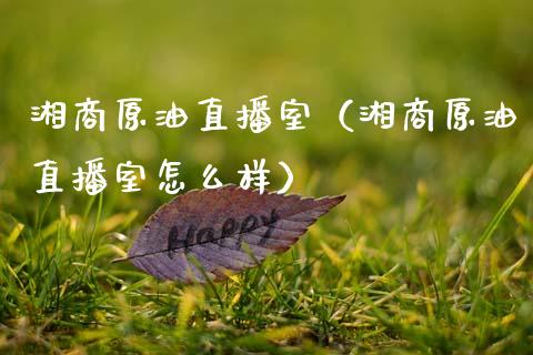 湘商原油直播室（湘商原油直播室怎么样）_https://www.apanben.com_在线喊单_第1张