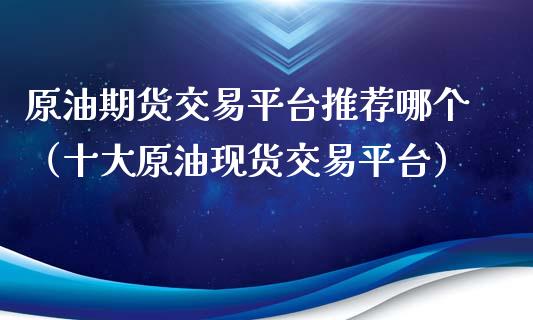 原油期货交易平台推荐哪个（十大原油现货交易平台）_https://www.apanben.com_期货学院_第1张