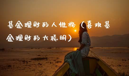 基金理财的人性格（喜欢基金理财的大聪明）_https://www.apanben.com_财经资讯_第1张