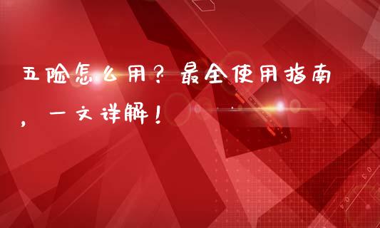 五险怎么用？最全使用指南，一文详解！_https://www.apanben.com_国际期货_第1张