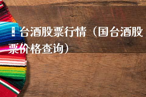 芧台酒股票行情（国台酒股票价格查询）_https://www.apanben.com_股票怎么玩_第1张