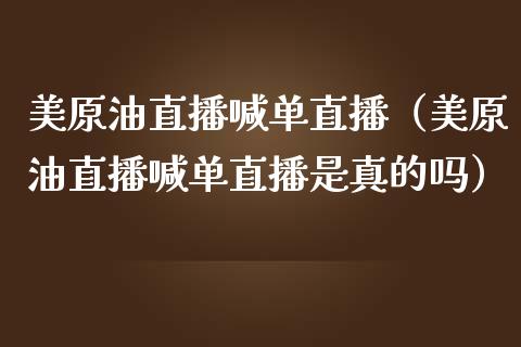 美原油直播喊单直播（美原油直播喊单直播是真的吗）_https://www.apanben.com_在线喊单_第1张