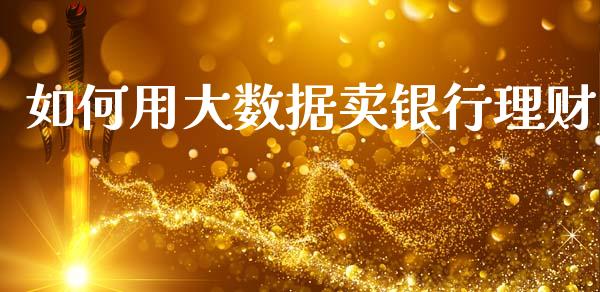 如何用大数据卖银行理财_https://www.apanben.com_期货学院_第1张