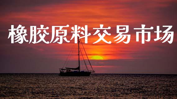 橡胶原料交易市场_https://www.apanben.com_国际财经_第1张