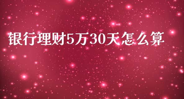 银行理财5万30天怎么算_https://www.apanben.com_国际期货_第1张