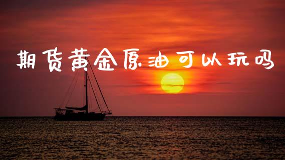 期货黄金原油可以玩吗_https://www.apanben.com_期货学院_第1张