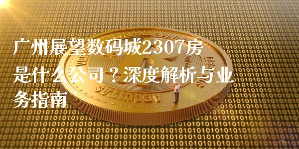 广州展望数码城2307房是什么公司?深度解析与业务指南_国际期货_第1张_安贝财经网 广州展望数码城2307房是什么公司?深度解析与业务指南_https://www.apanben.com_国际期货_第1张