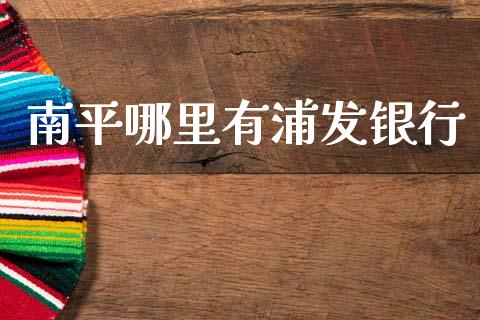 南平哪里有浦发银行_https://www.apanben.com_财经资讯_第1张