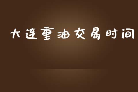 大连重油交易时间_https://www.apanben.com_国际财经_第1张