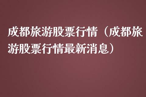 成都旅游股票行情（成都旅游股票行情最新消息）_https://www.apanben.com_股市分析_第1张