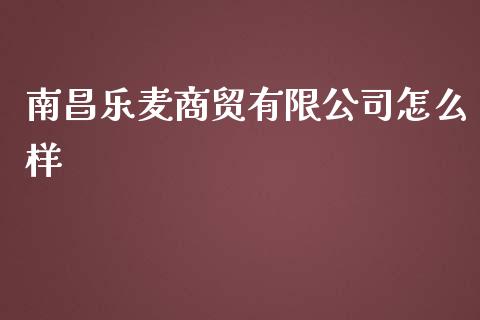 南昌乐麦商贸有限公司怎么样_https://www.apanben.com_在线喊单_第1张