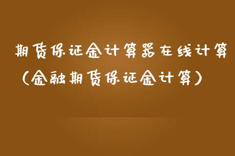 期货保证金计算器在线计算（金融期货保证金计算）_https://www.apanben.com_在线喊单_第1张