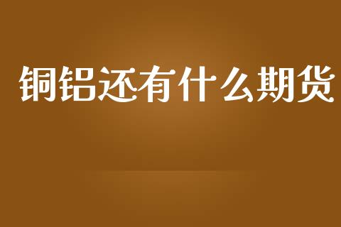 铜铝还有什么期货_https://www.apanben.com_在线喊单_第1张