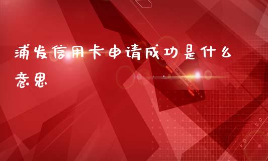 浦发信用卡申请成功是什么意思_https://www.apanben.com_国际财经_第1张