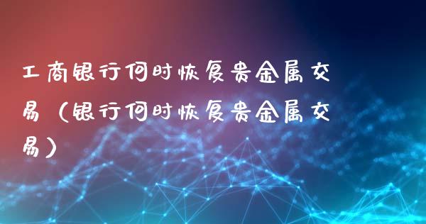 工商银行何时恢复贵金属交易（银行何时恢复贵金属交易）_https://www.apanben.com_国际期货_第1张