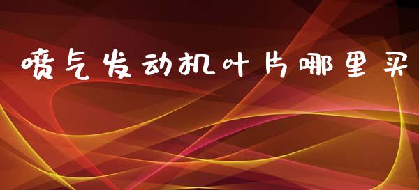 喷气发动机叶片哪里买_https://www.apanben.com_股市指导_第1张