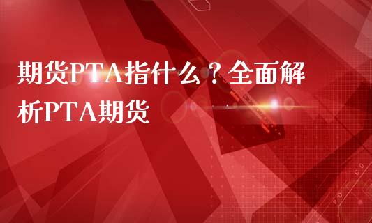 期货PTA指什么？全面解析PTA期货_https://www.apanben.com_在线喊单_第1张