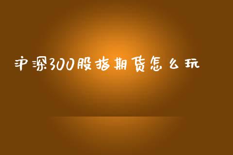 沪深300股指期货怎么玩_https://www.apanben.com_财经资讯_第1张